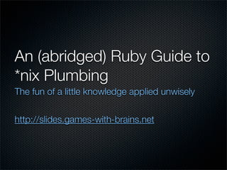 An (abridged) Ruby Guide to
*nix Plumbing
The fun of a little knowledge applied unwisely


http://slides.games-with-brains.net
 
