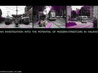 PATRICK KLASSEN - 04.12.2008 AN  INVESTIGATION  INTO  THE  POTENTIAL  OF  MODERN STREETCARS  IN  HALIFAX Source: www.btwt.org Source: www.urbanrail.net Source: www.oldtrails.com 
