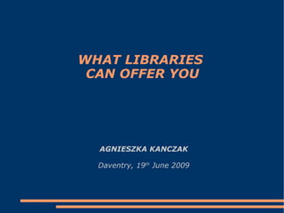 WHAT LIBRARIES  CAN OFFER YOU AGNIESZKA KANCZAK Daventry, 19 th  June 2009 