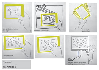 Take a picture of anything.
                              something in your house?                           shake it up!!
Your dog?
                                                                                 *shake shake*




 your own puzzle



“Fun games”                                              Play with with the Wii, or Xbox.
                                                         challenge others in the house

SCENARIO 3
 