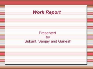 Work Report Presented by Sukant, Sanjay and Ganesh 