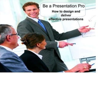 Be a Presentation Pro How to design and deliver effective presentations 