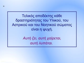 21




                  Τελικός αποδέκτης κάθε
              δραστηριότητας του Υλικού, του
             Αστρικού και του Νοητικού σώματος
                        είναι η ψυχή.

                  Αυτή ζει, αυτή χαίρεται,
                      αυτή λυπάται.



ΠΙΝΑΚΑΣ 21
 