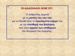 28

                         ΟΙ ΔΙΔΑΣΚΑΛΟΙ ΛΕΝΕ ΟΤΙ :

                                Ο άνθρωπος έρχεται
                             με τις ροπές του νου του,
                  για να διευθετήσει το πραλάμπτα κάρμα του,
                         με την ελεύθερή του βούληση,
                        που είναι έρμαιο των επιθυμιών
                            του Αστρικού του σώματος.




ΠΙΝΑΚΑΣ 28
 