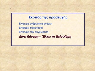 51




                         Σκοπός της προσευχής
                  Είναι μια ανθρώπινη ανάγκη
                  Επιφέρει προστασία
                  Επισύρει την συγχώρεση
                  Δίνει δύναμη – Έλκει τη Θεία Χάρη




ΠΙΝΑΚΑΣ 51
 