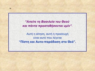 53




                     “Αιτείτε τη Βασιλεία του Θεού
                    και πάντα προστεθήσονται υμίν”.

                      Αυτή η αίτηση, αυτή η προσευχή
                           είναι αυτό που λέγεται
                  “Πίστη και Αυτο-παράδοση στο Θεό”.




ΠΙΝΑΚΑΣ 53
 