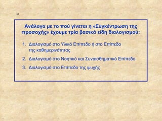 57




                   Ανάλογα με το πού γίνεται η «Συγκέντρωση της
                  προσοχής» έχουμε τρία βασικά είδη διαλογισμού:

                  1. Διαλογισμό στο Υλικό Επίπεδο ή στο Επίπεδο
                     της καθημερινότητας
                  2. Διαλογισμό στο Νοητικό και Συναισθηματικό Επίπεδο
                  3. Διαλογισμό στο Επίπεδο της ψυχής




ΠΙΝΑΚΑΣ 57
 