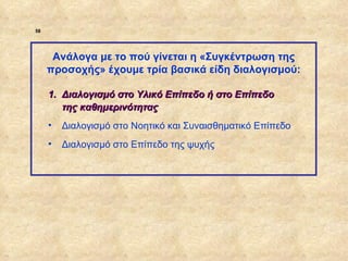 58




                   Ανάλογα με το πού γίνεται η «Συγκέντρωση της
                  προσοχής» έχουμε τρία βασικά είδη διαλογισμού:

                  1. Διαλογισμό στο Υλικό Επίπεδο ή στο Επίπεδο
                     της καθημερινότητας
                  •   Διαλογισμό στο Νοητικό και Συναισθηματικό Επίπεδο
                  •   Διαλογισμό στο Επίπεδο της ψυχής




ΠΙΝΑΚΑΣ 58
 