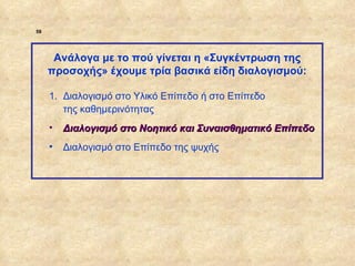 59




                   Ανάλογα με το πού γίνεται η «Συγκέντρωση της
                  προσοχής» έχουμε τρία βασικά είδη διαλογισμού:

                  1. Διαλογισμό στο Υλικό Επίπεδο ή στο Επίπεδο
                     της καθημερινότητας
                  •   Διαλογισμό στο Νοητικό και Συναισθηματικό Επίπεδο
                  •   Διαλογισμό στο Επίπεδο της ψυχής




ΠΙΝΑΚΑΣ 59
 