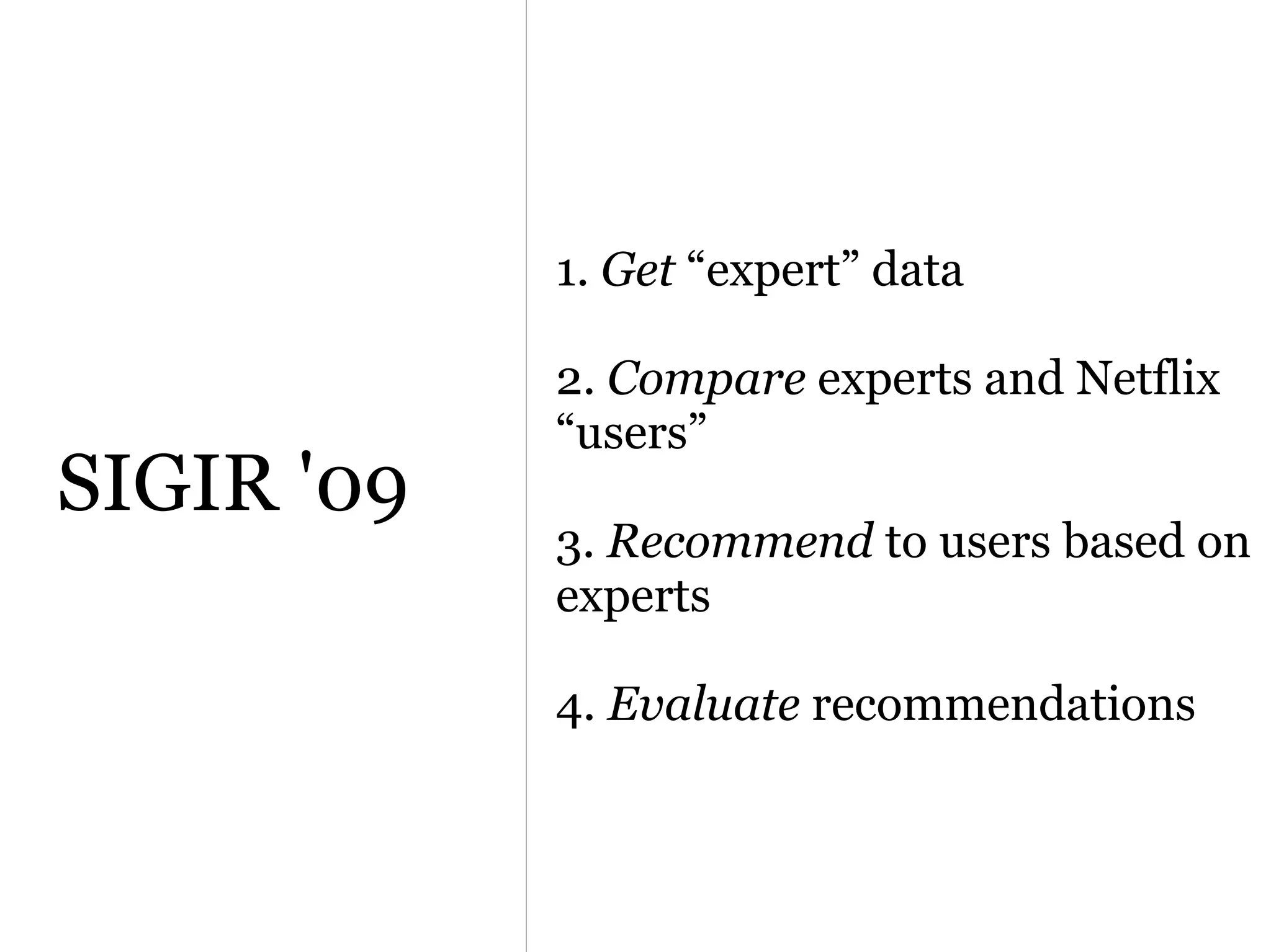 1. Get “expert” data

            2. Compare experts and Netflix
            “users”
SIGIR '09
            3. Recommend to users based on
            experts

            4. Evaluate recommendations
 