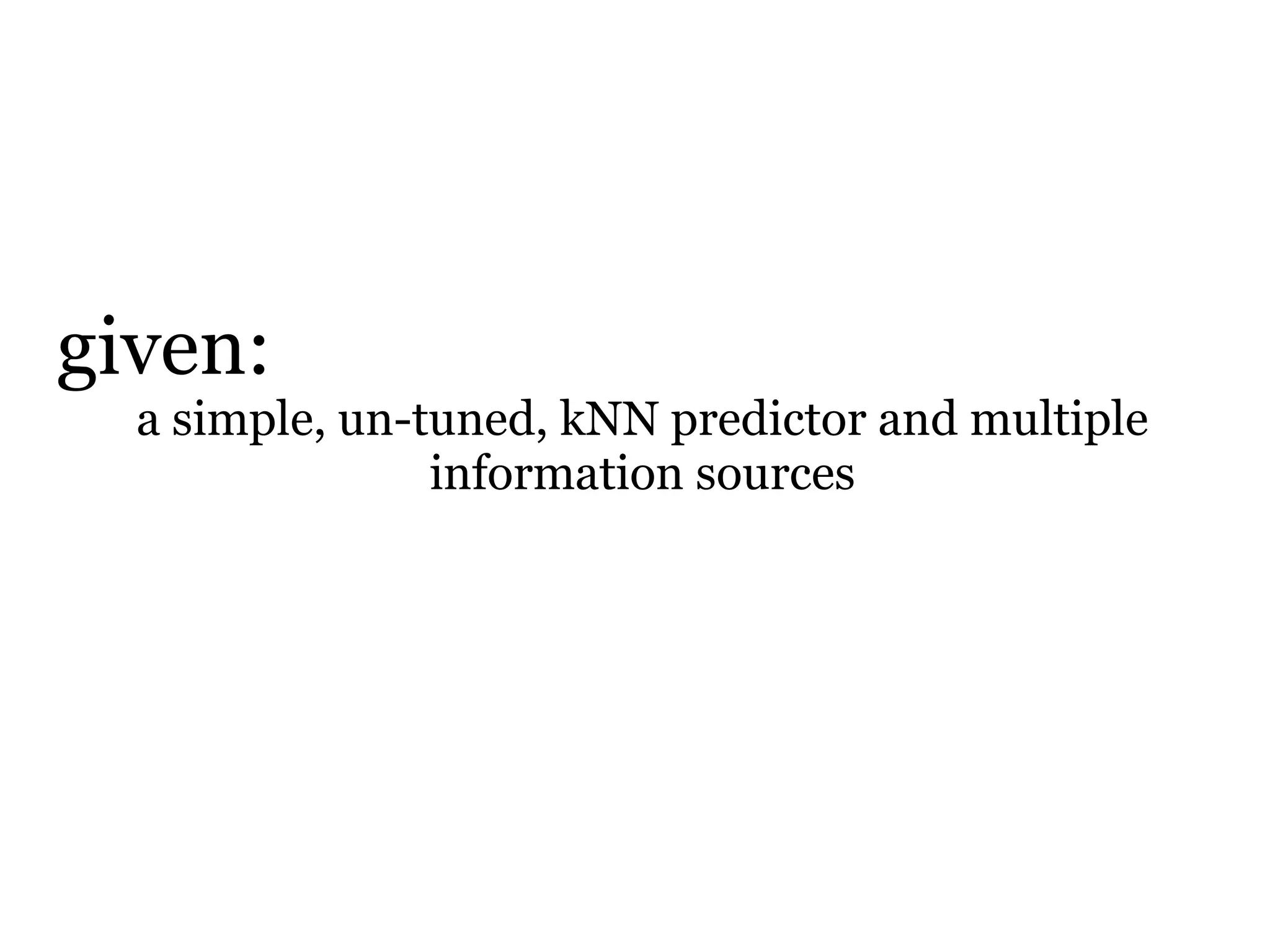 given:
  a simple, un-tuned, kNN predictor and multiple
                information sources
 