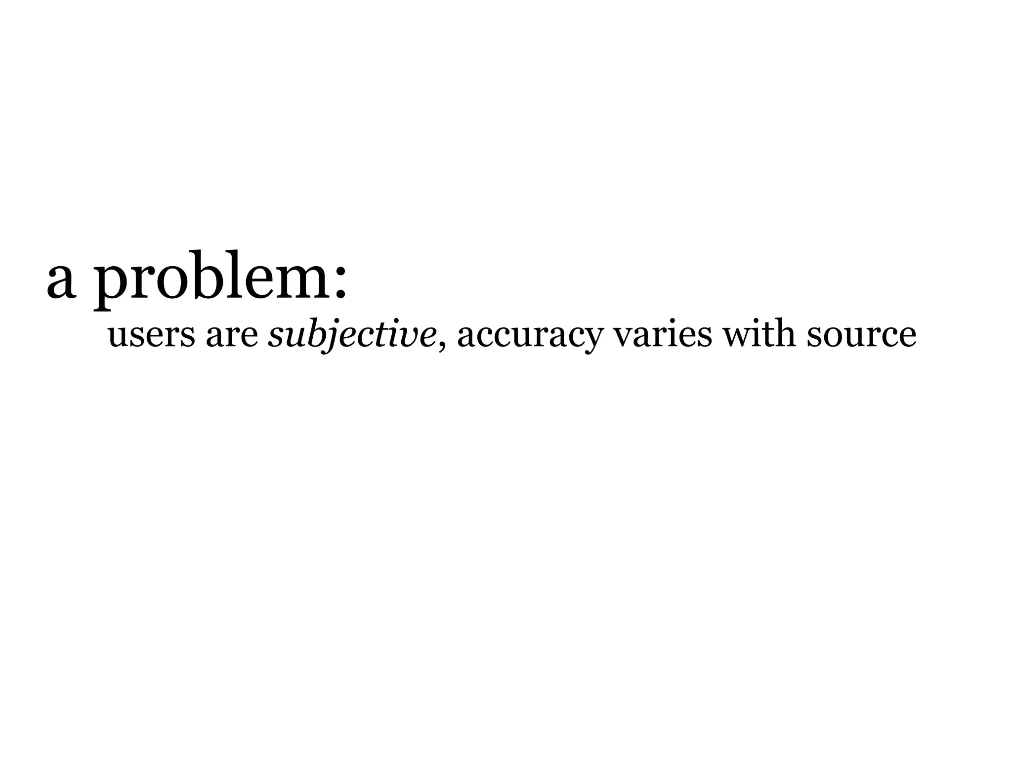 a problem:
  users are subjective, accuracy varies with source
 