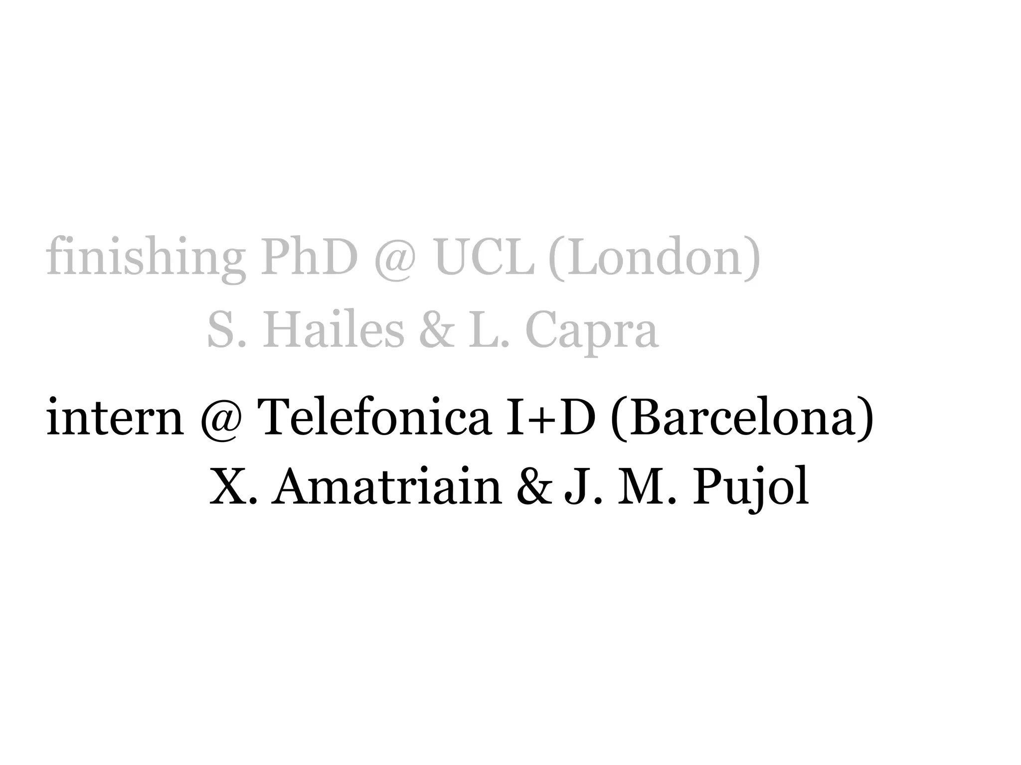 finishing PhD @ UCL (London)
        S. Hailes & L. Capra
intern @ Telefonica I+D (Barcelona)
       X. Amatriain & J. M. Pujol
 
