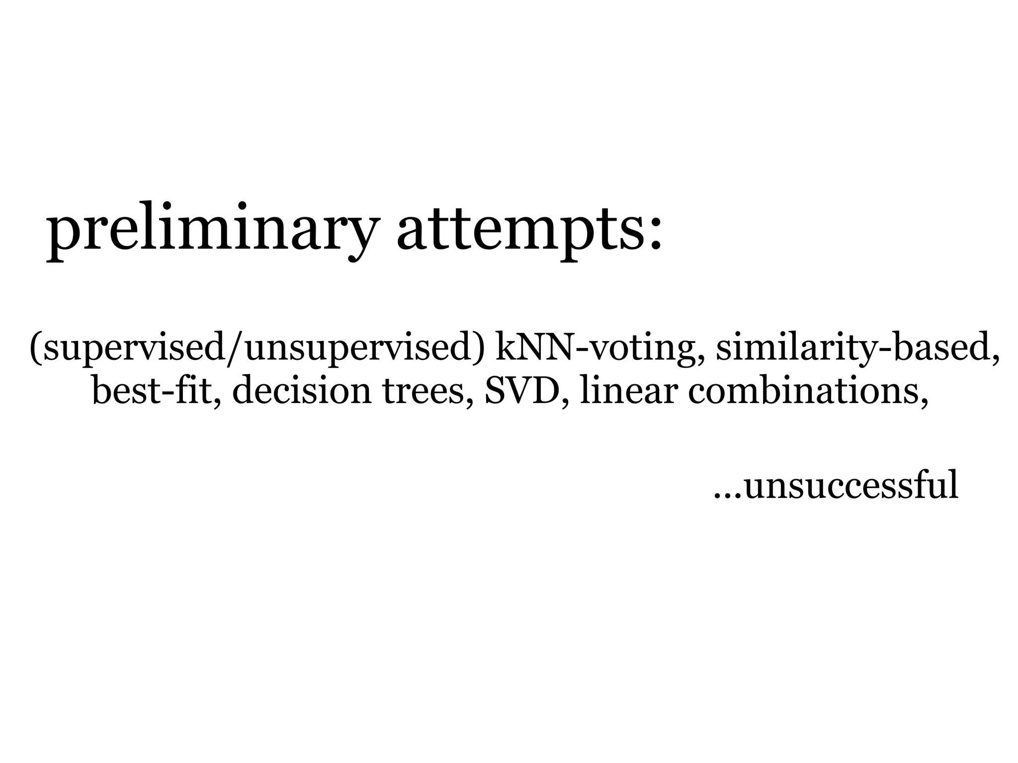 preliminary attempts:
(supervised/unsupervised) kNN-voting, similarity-based,
   best-fit, decision trees, SVD, linear combinations,

                                      ...unsuccessful
 