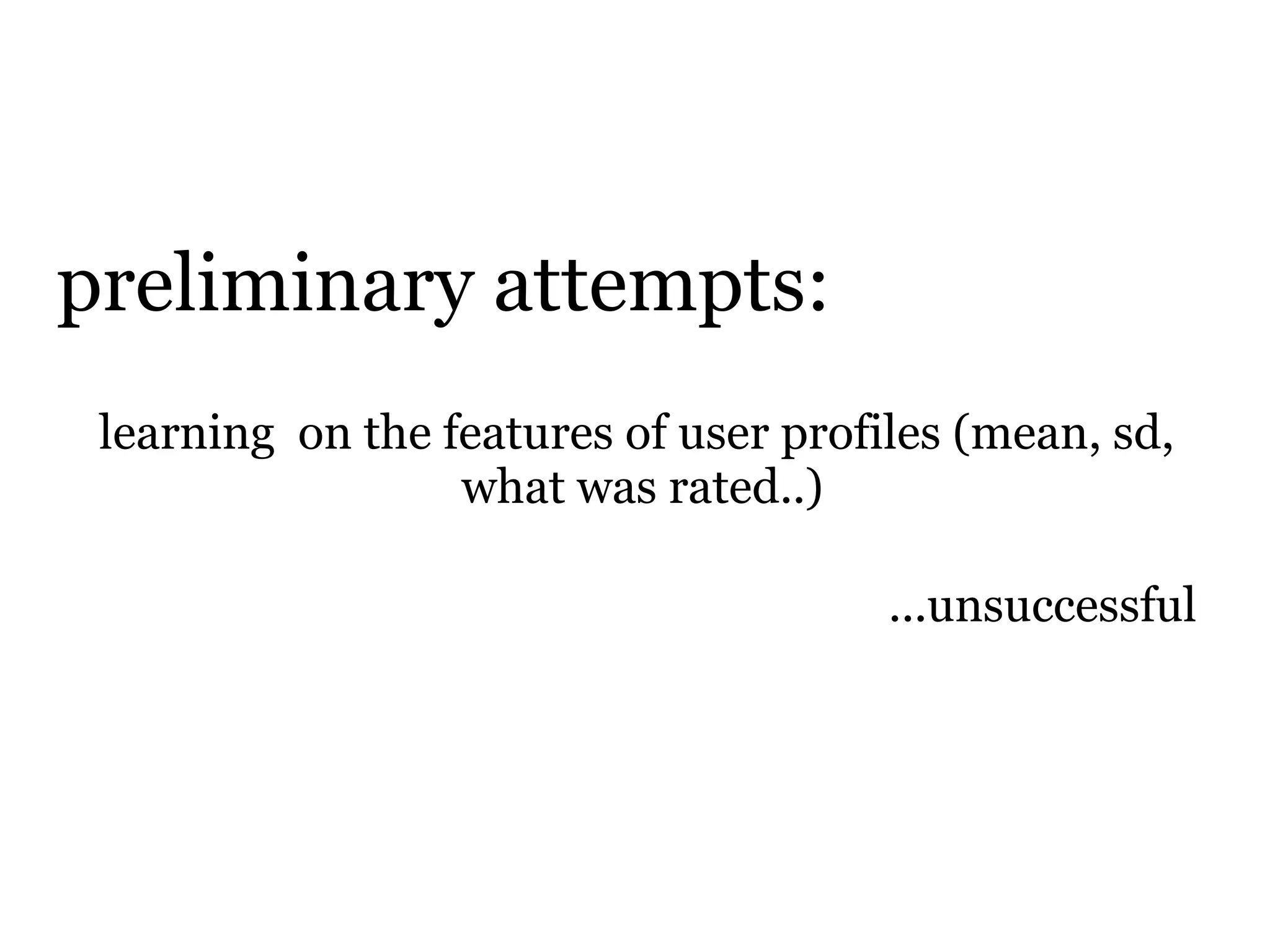 preliminary attempts:
 learning on the features of user profiles (mean, sd,
                  what was rated..)

                                       ...unsuccessful
 
