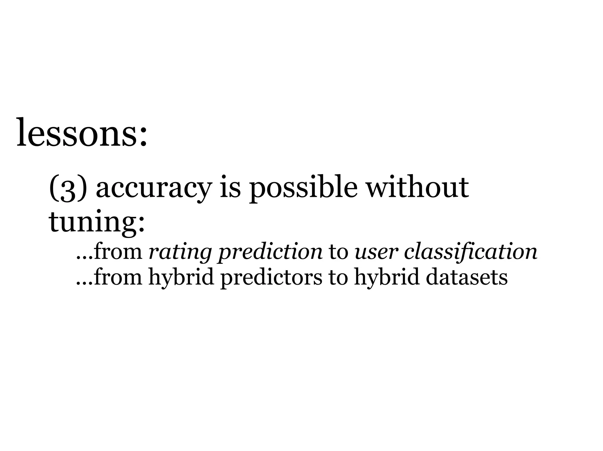 lessons:
 (3) accuracy is possible without
 tuning:
   ...from rating prediction to user classification
   ...from hybrid predictors to hybrid datasets
 