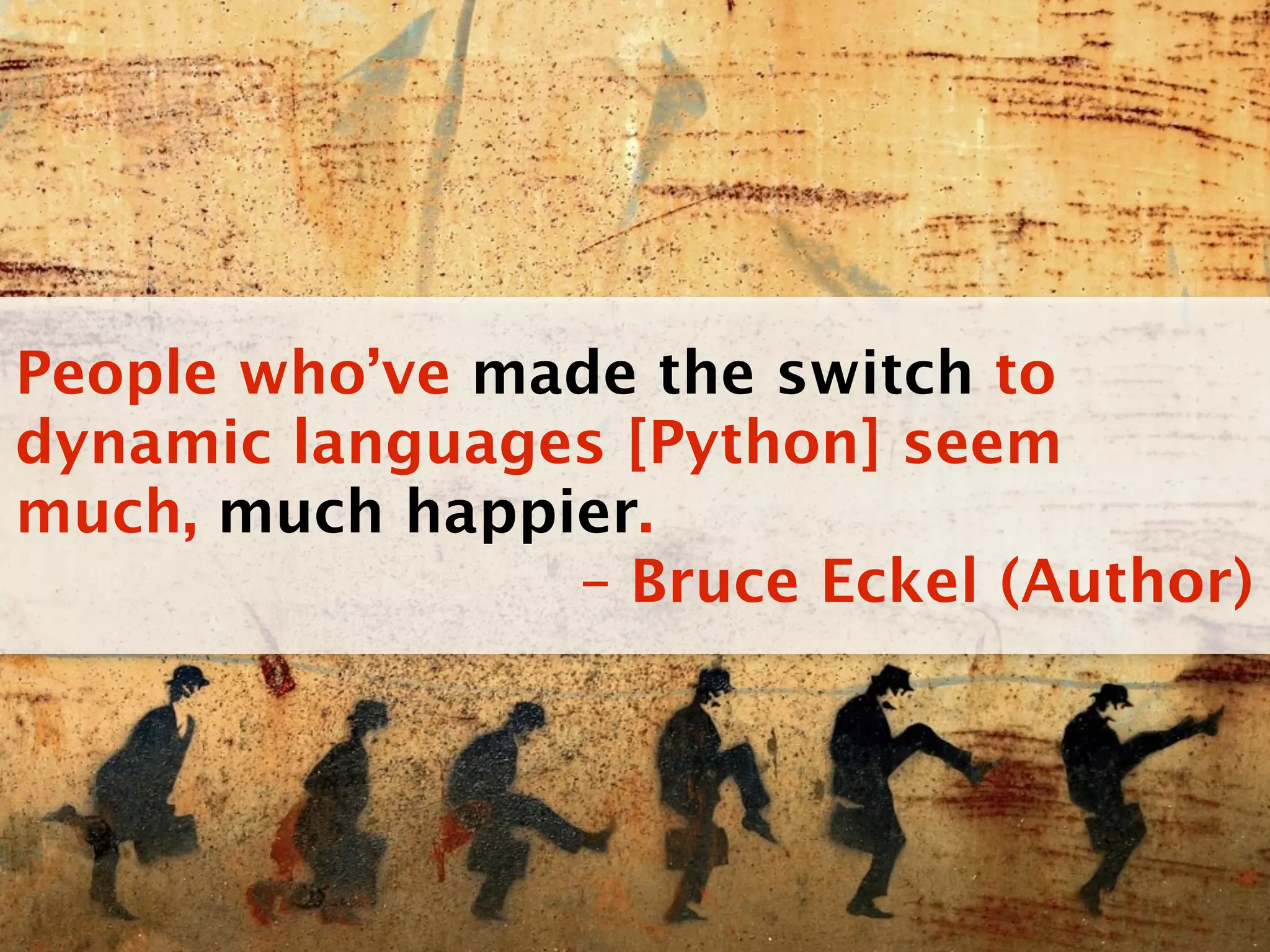People who’ve made the switch to
dynamic languages [Python] seem
much, much happier.
                – Bruce Eckel (Author)
 
