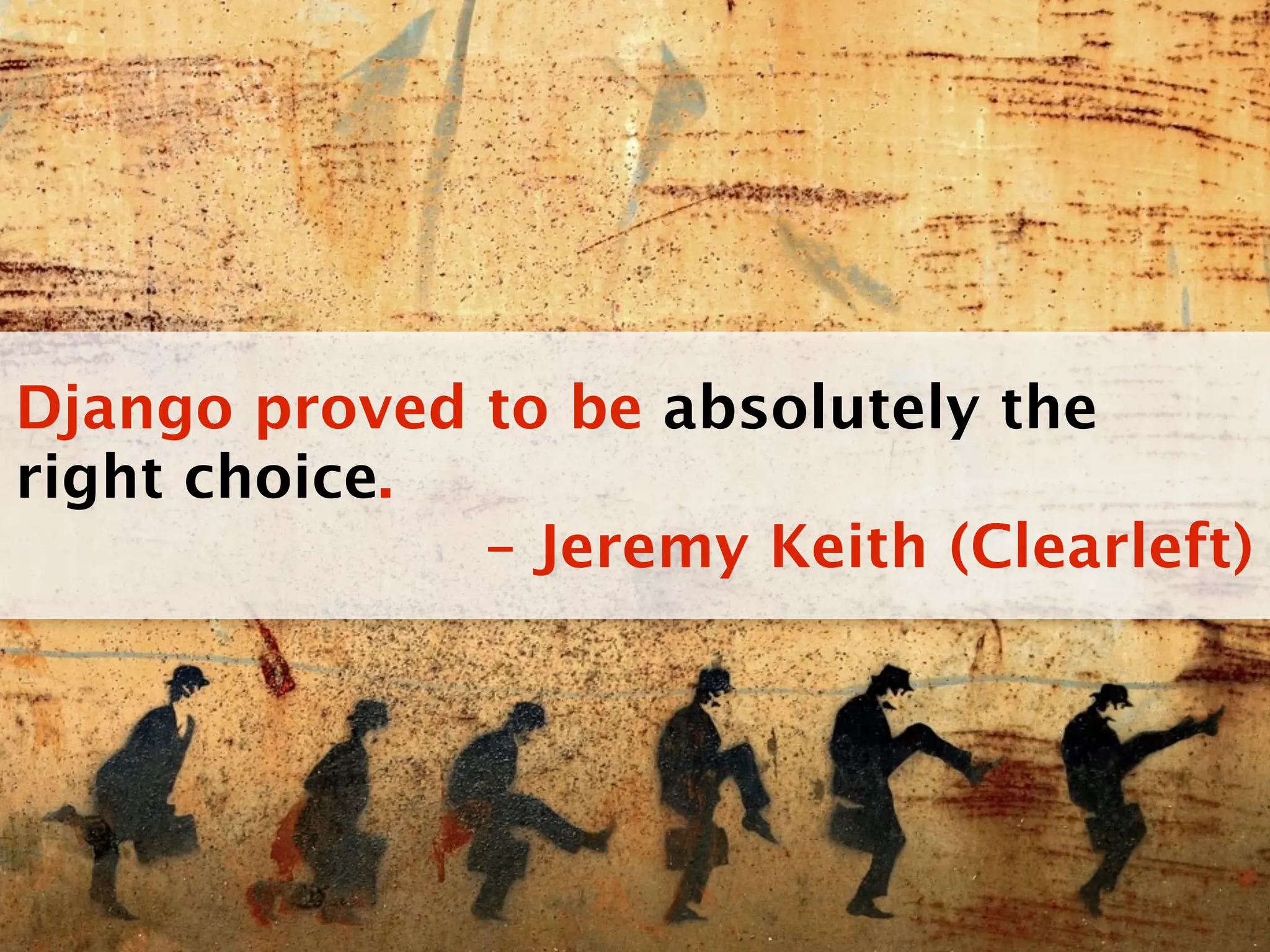 Django proved to be absolutely the
right choice.
              – Jeremy Keith (Clearleft)
 