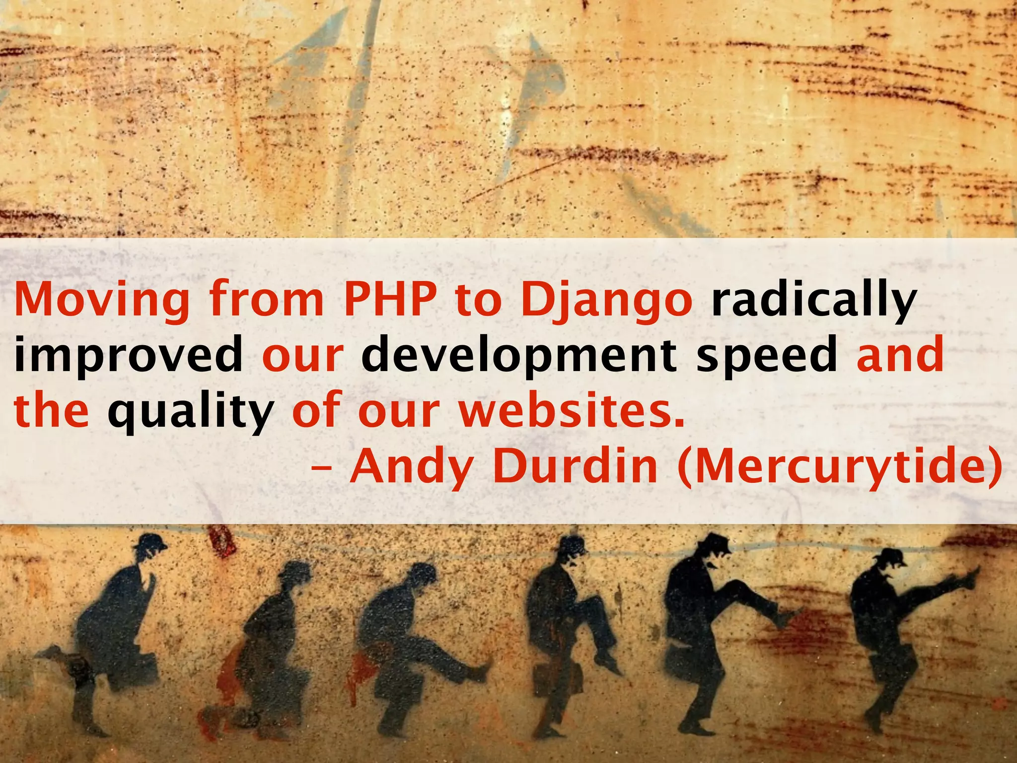 Moving from PHP to Django radically
improved our development speed and
the quality of our websites.
             – Andy Durdin (Mercurytide)
 