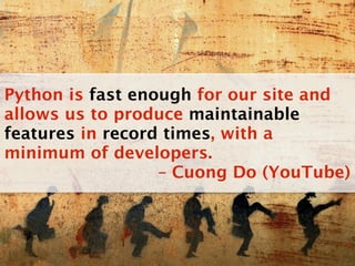 Python is fast enough for our site and
allows us to produce maintainable
features in record times, with a
minimum of developers.
                  – Cuong Do (YouTube)
 