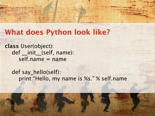 What does Python look like?
class User(object):
   def __init__(self, name):
     self.name = name

  def say_hello(self):
    print “Hello, my name is %s.” % self.name
 
