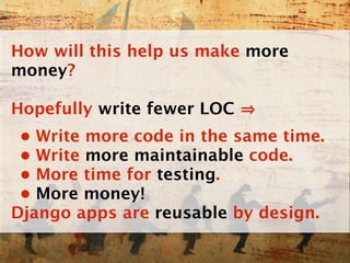 How will this help us make more
money?

Hopefully write fewer LOC
 • Write more code in the same time.
 • Write more maintainable code.
 • More time for testing.
 • More money!
Django apps are reusable by design.
 