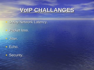 VoIP CHALLANGES

• Delay/Network Latency.
• Packet loss.
• Jitter.
• Echo.
• Security.
 