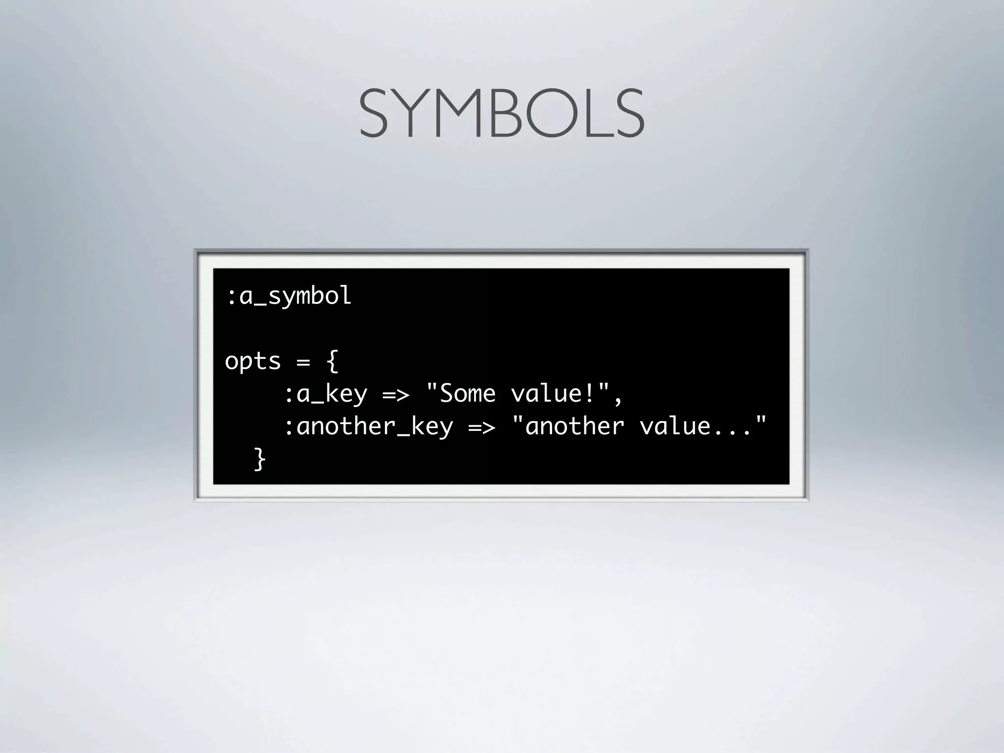 SYMBOLS

:a_symbol

opts = {
    :a_key => "Some value!",
    :another_key => "another value..."
  }
 
