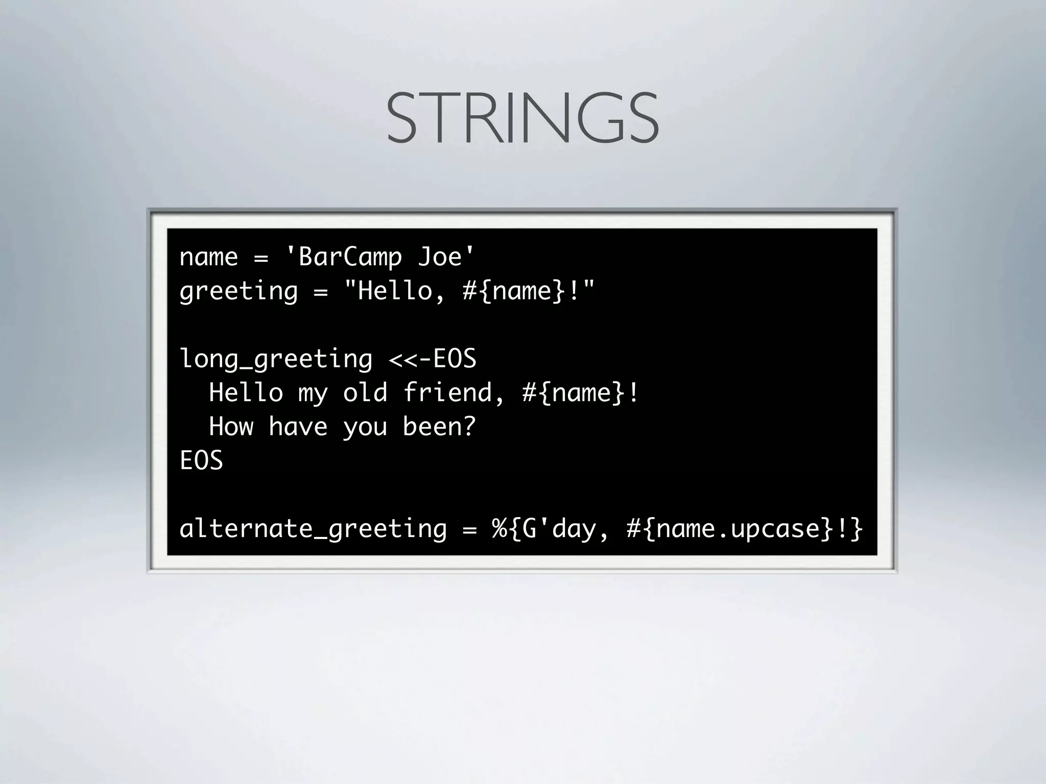 STRINGS
name = 'BarCamp Joe'
greeting = "Hello, #{name}!"

long_greeting <<-EOS
  Hello my old friend, #{name}!
  How have you been?
EOS

alternate_greeting = %{G'day, #{name.upcase}!}
 