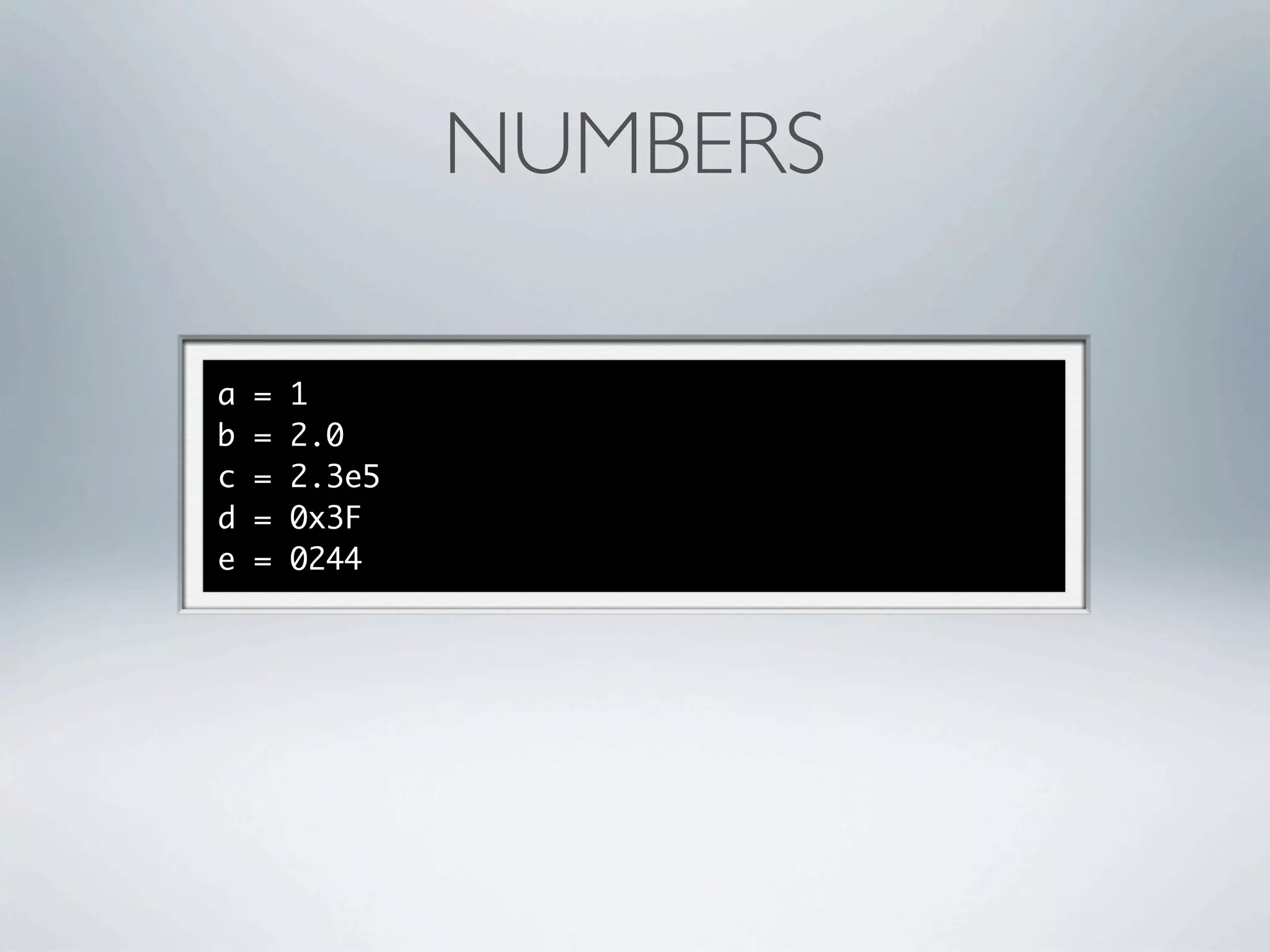 NUMBERS

a   =   1
b   =   2.0
c   =   2.3e5
d   =   0x3F
e   =   0244
 