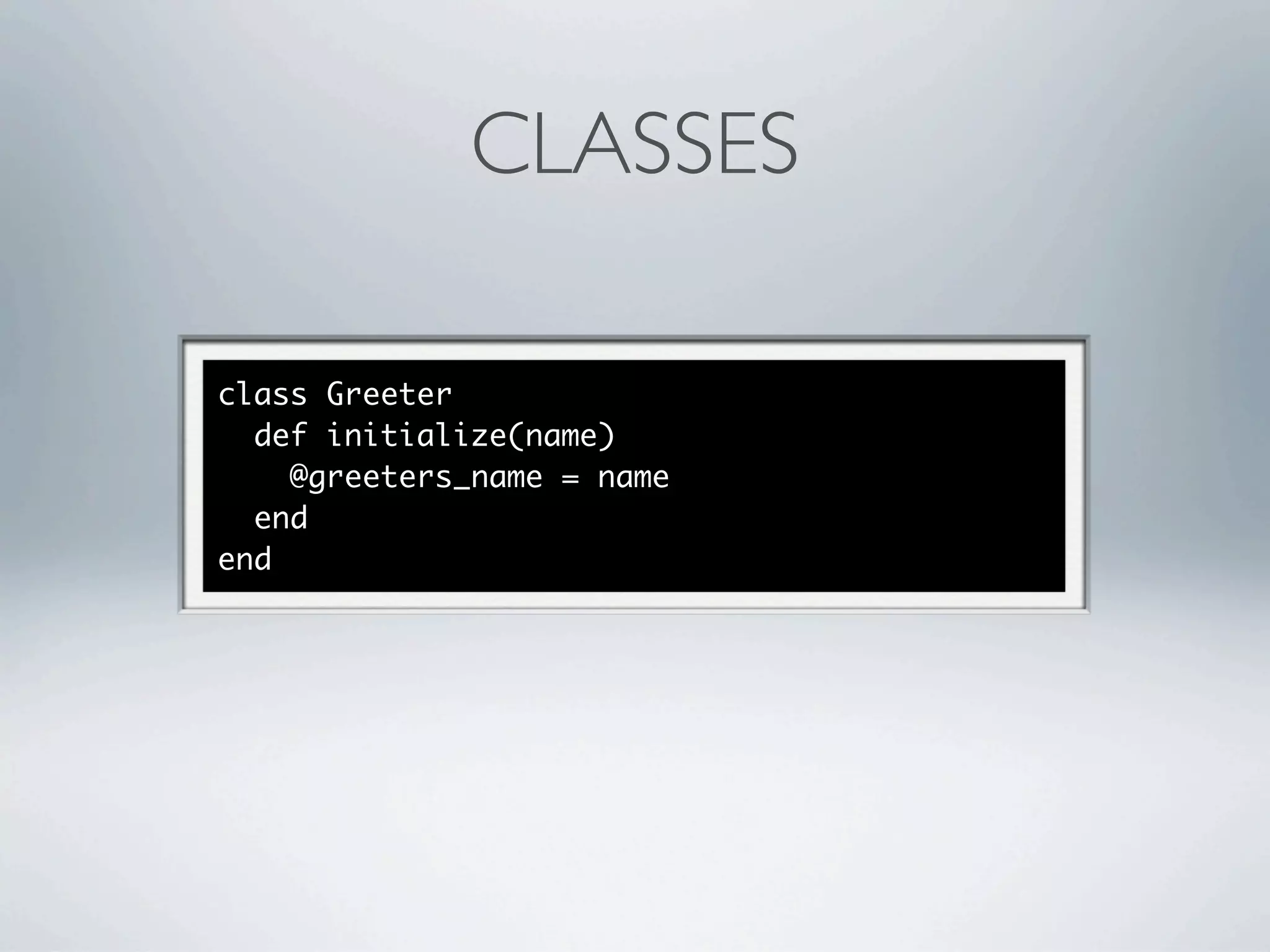 CLASSES

class Greeter
  def initialize(name)
    @greeters_name = name
  end
end
 