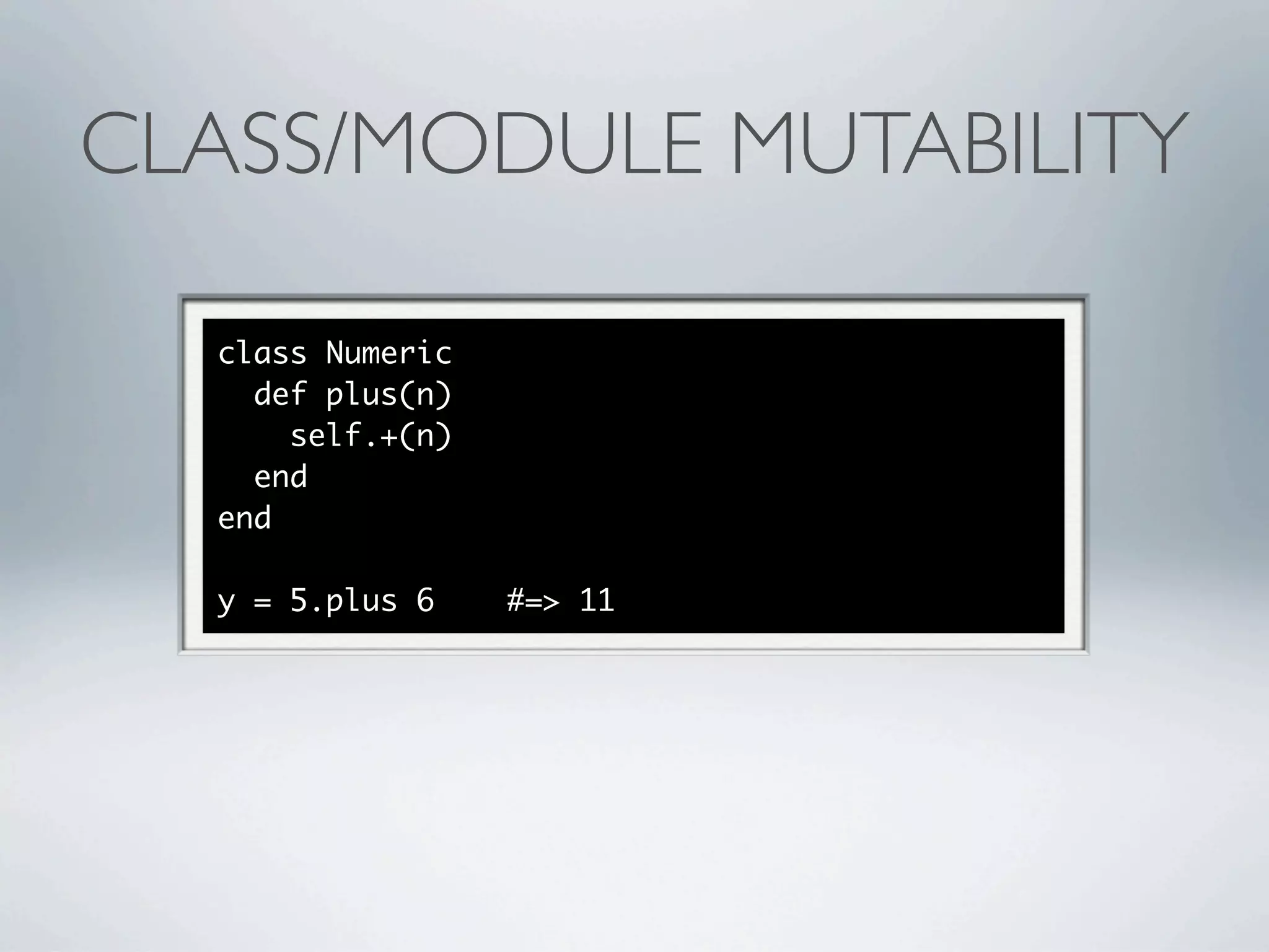 CLASS/MODULE MUTABILITY

  class Numeric
    def plus(n)
      self.+(n)
    end
  end

  y = 5.plus 6    #=> 11
 