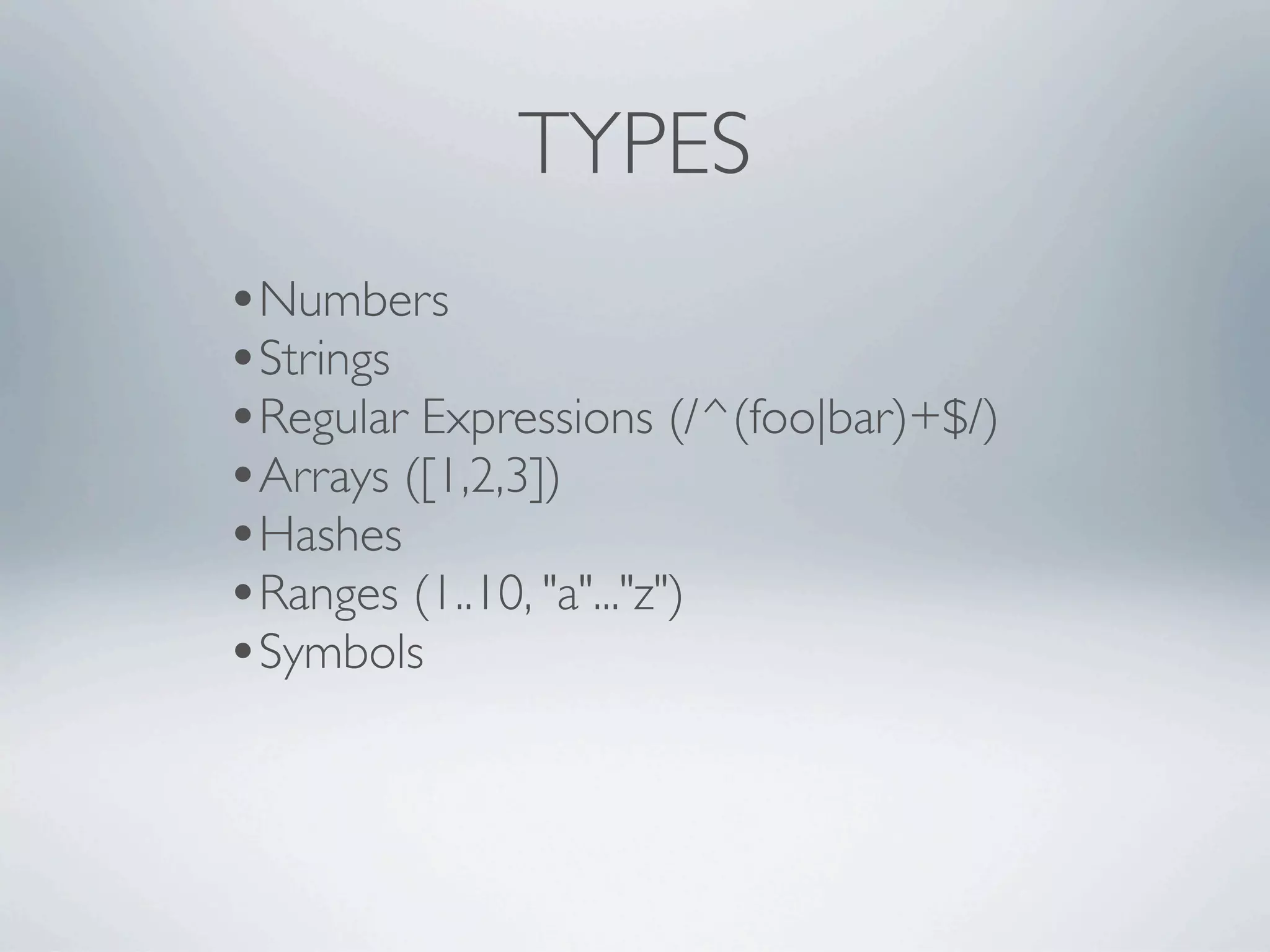 TYPES
•Numbers
•Strings
•Regular Expressions (/^(foo|bar)+$/)
•Arrays ([1,2,3])
•Hashes
•Ranges (1..10, "a"..."z")
•Symbols
 