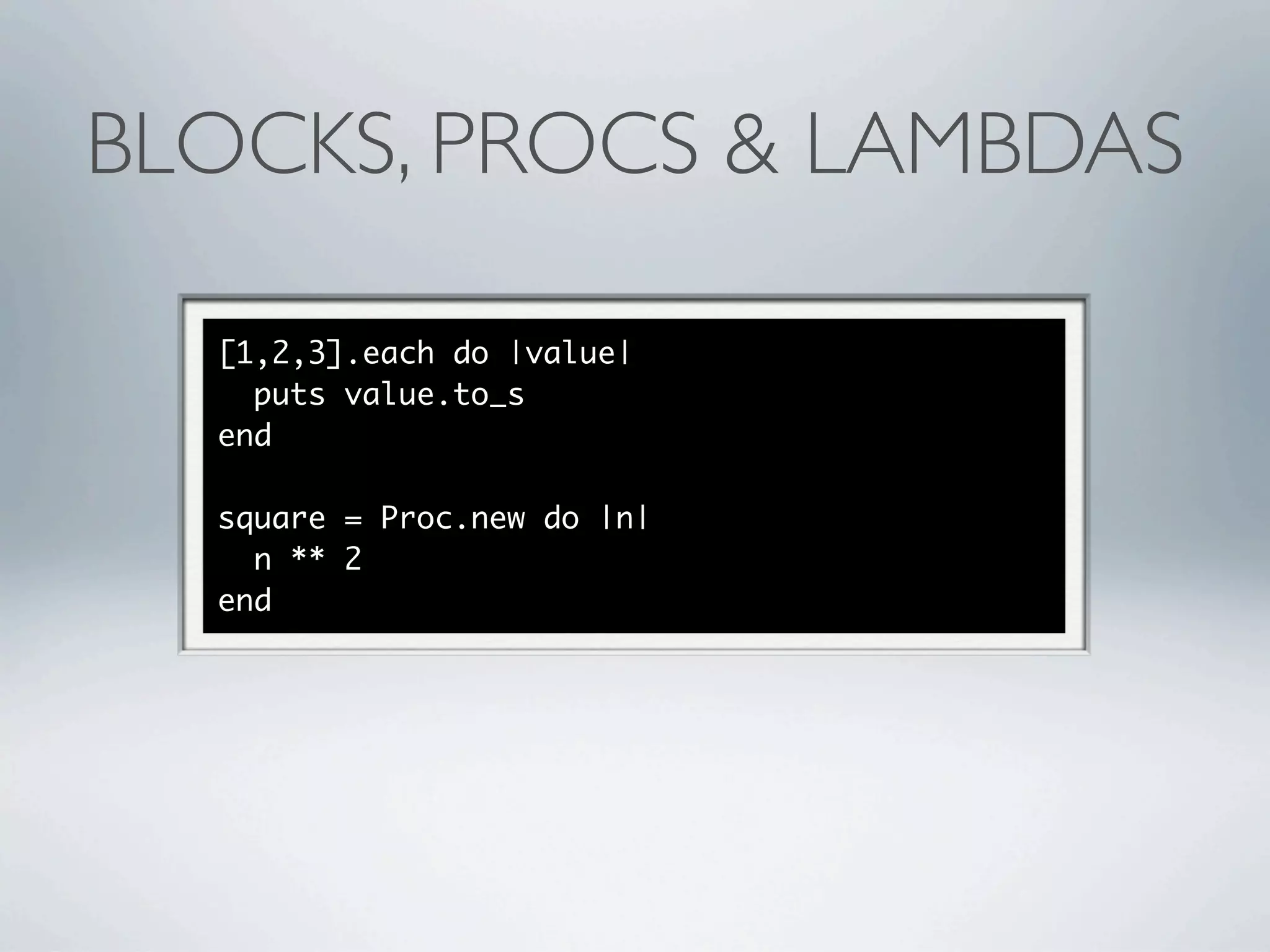 BLOCKS, PROCS & LAMBDAS

  [1,2,3].each do |value|
    puts value.to_s
  end

  square = Proc.new do |n|
    n ** 2
  end
 