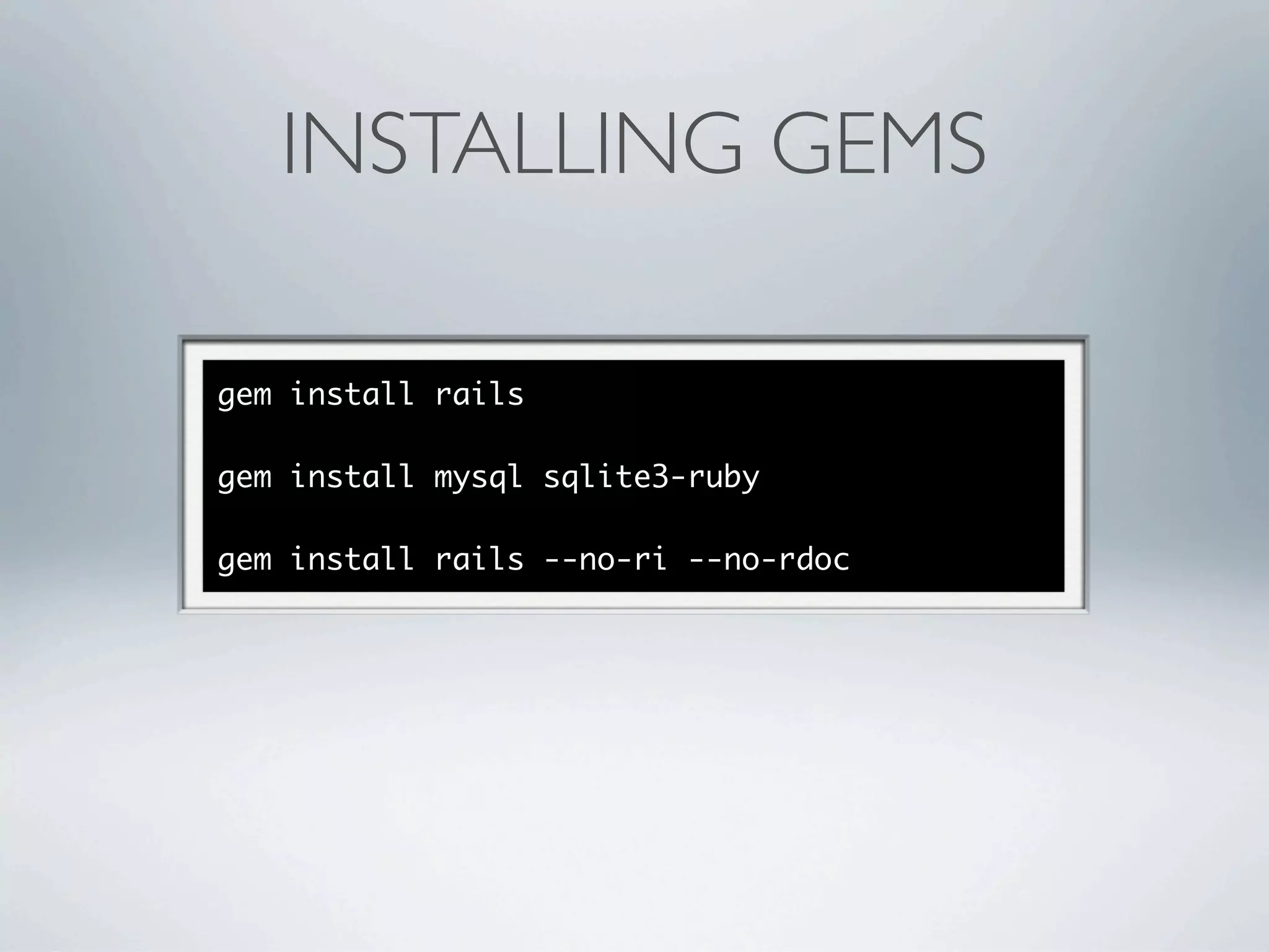 INSTALLING GEMS

gem install rails

gem install mysql sqlite3-ruby

gem install rails --no-ri --no-rdoc
 