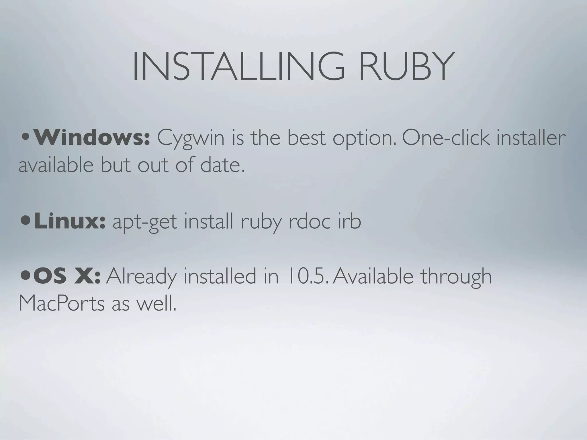INSTALLING RUBY
•Windows: Cygwin is the best option. One-click installer
available but out of date.

•Linux: apt-get install ruby rdoc irb
•OS X: Already installed in 10.5. Available through
MacPorts as well.
 