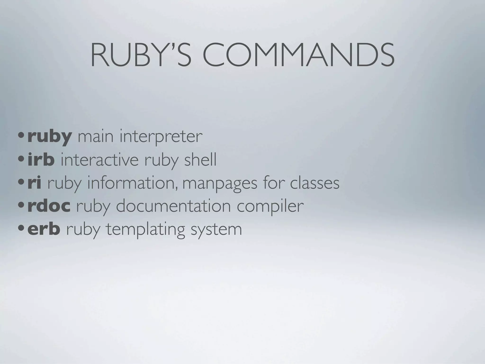 RUBY’S COMMANDS

•ruby main interpreter
•irb interactive ruby shell
•ri ruby information, manpages for classes
•rdoc ruby documentation compiler
•erb ruby templating system
 