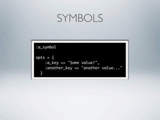 SYMBOLS

:a_symbol

opts = {
    :a_key => "Some value!",
    :another_key => "another value..."
  }
 