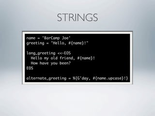 STRINGS
name = 'BarCamp Joe'
greeting = "Hello, #{name}!"

long_greeting <<-EOS
  Hello my old friend, #{name}!
  How have you been?
EOS

alternate_greeting = %{G'day, #{name.upcase}!}
 