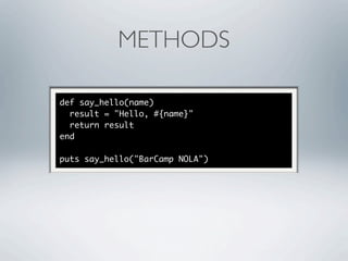 METHODS

def say_hello(name)
  result = "Hello, #{name}"
  return result
end

puts say_hello("BarCamp NOLA")
 
