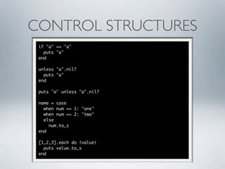 CONTROL STRUCTURES
 if "a" == "a"
   puts "a"
 end

 unless "a".nil?
   puts "a"
 end

 puts "a" unless "a".nil?

 name = case
   when num == 1: "one"
   when num == 2: "two"
   else
     num.to_s
 end

 [1,2,3].each do |value|
   puts value.to_s
 end
 