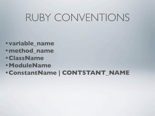RUBY CONVENTIONS

•variable_name
•method_name
•ClassName
•ModuleName
•ConstantName | CONTSTANT_NAME
 