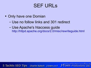 SEF URLs
●   Only have one Domian
    – Use no follow links and 301 redirect
    – Use Apache's htaccess guide
        http://httpd.apache.org/docs/2.0/misc/rewriteguide.html
 