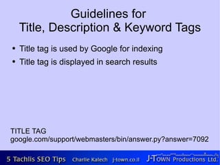 Guidelines for
    Title, Description & Keyword Tags
●   Title tag is used by Google for indexing
●   Title tag is displayed in search results




TITLE TAG
google.com/support/webmasters/bin/answer.py?answer=7092
 