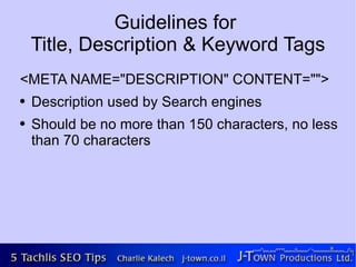 Guidelines for
    Title, Description & Keyword Tags
<META NAME="DESCRIPTION" CONTENT="">
●   Description used by Search engines
●   Should be no more than 150 characters, no less
    than 70 characters
 