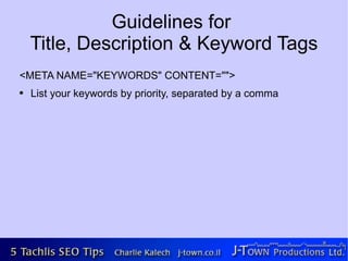 Guidelines for
    Title, Description & Keyword Tags
<META NAME="KEYWORDS" CONTENT="">
●   List your keywords by priority, separated by a comma
 
