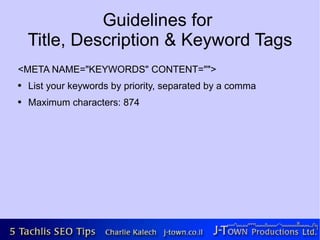 Guidelines for
    Title, Description & Keyword Tags
<META NAME="KEYWORDS" CONTENT="">
●   List your keywords by priority, separated by a comma
●   Maximum characters: 874
 