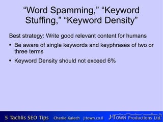 “Word Spamming,” “Keyword
        Stuffing,” “Keyword Density”
Best strategy: Write good relevant content for humans
●   Be aware of single keywords and keyphrases of two or
    three terms
●   Keyword Density should not exceed 6%
 
