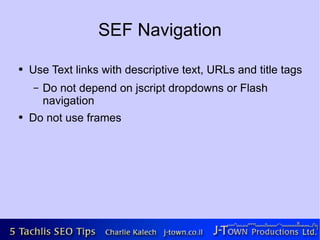 SEF Navigation
●   Use Text links with descriptive text, URLs and title tags
    –   Do not depend on jscript dropdowns or Flash
        navigation
●   Do not use frames
 