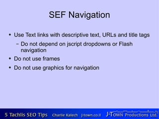 SEF Navigation

●   Use Text links with descriptive text, URLs and title tags
    –   Do not depend on jscript dropdowns or Flash
        navigation
●   Do not use frames
●   Do not use graphics for navigation
 